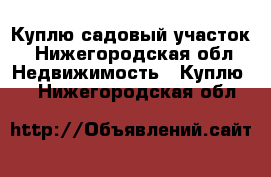 Куплю садовый участок - Нижегородская обл. Недвижимость » Куплю   . Нижегородская обл.